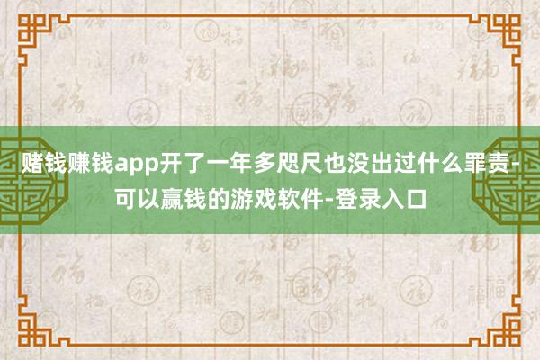 赌钱赚钱app开了一年多咫尺也没出过什么罪责-可以赢钱的游戏软件-登录入口