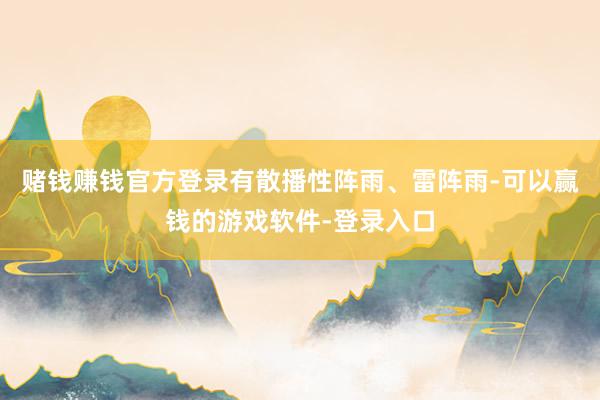 赌钱赚钱官方登录有散播性阵雨、雷阵雨-可以赢钱的游戏软件-登录入口