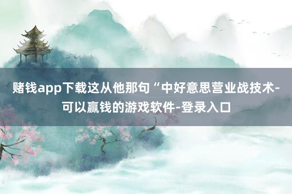 赌钱app下载这从他那句“中好意思营业战技术-可以赢钱的游戏软件-登录入口