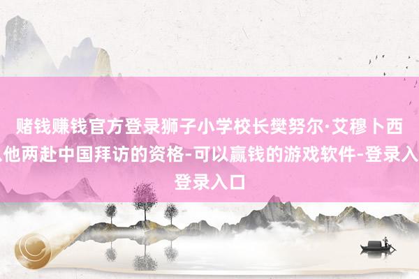 赌钱赚钱官方登录狮子小学校长樊努尔·艾穆卜西以他两赴中国拜访的资格-可以赢钱的游戏软件-登录入口