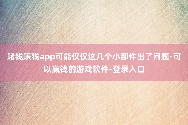 赌钱赚钱app可能仅仅这几个小部件出了问题-可以赢钱的游戏软件-登录入口