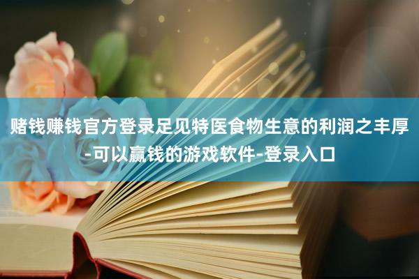 赌钱赚钱官方登录足见特医食物生意的利润之丰厚-可以赢钱的游戏软件-登录入口