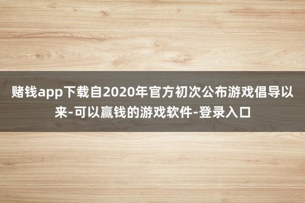 赌钱app下载自2020年官方初次公布游戏倡导以来-可以赢钱的游戏软件-登录入口