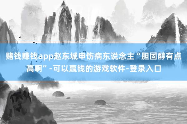 赌钱赚钱app赵东城申饬病东说念主“胆固醇有点高啊”-可以赢钱的游戏软件-登录入口