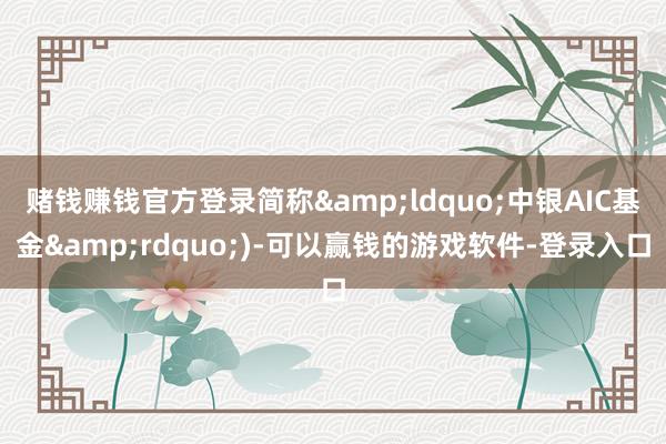 赌钱赚钱官方登录简称&ldquo;中银AIC基金&rdquo;)-可以赢钱的游戏软件-登录入口