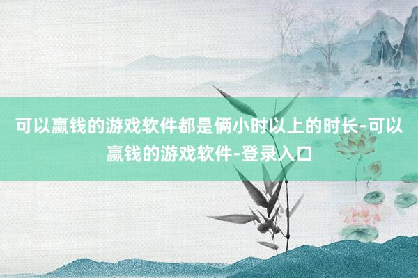可以赢钱的游戏软件都是俩小时以上的时长-可以赢钱的游戏软件-登录入口