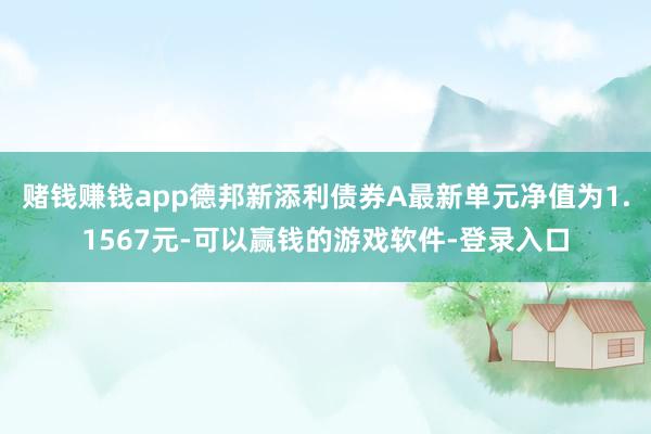 赌钱赚钱app德邦新添利债券A最新单元净值为1.1567元-可以赢钱的游戏软件-登录入口