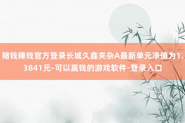 赌钱赚钱官方登录长城久鑫夹杂A最新单元净值为1.3841元-可以赢钱的游戏软件-登录入口