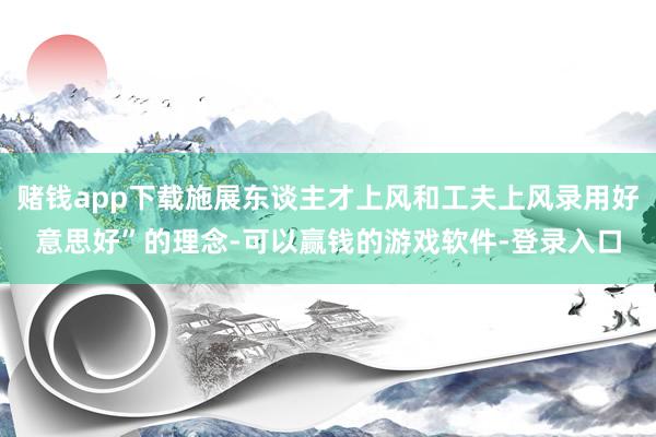 赌钱app下载施展东谈主才上风和工夫上风录用好意思好”的理念-可以赢钱的游戏软件-登录入口