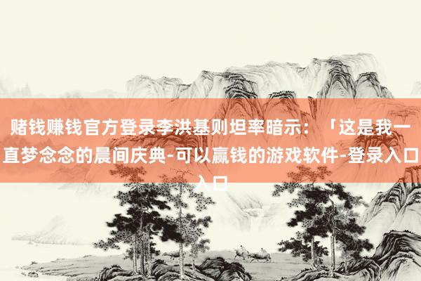 赌钱赚钱官方登录李洪基则坦率暗示：「这是我一直梦念念的晨间庆典-可以赢钱的游戏软件-登录入口