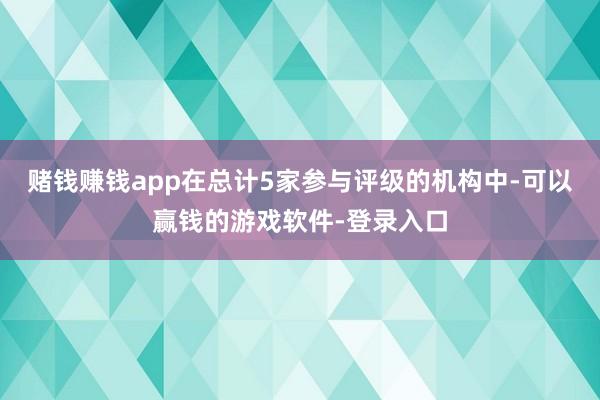赌钱赚钱app在总计5家参与评级的机构中-可以赢钱的游戏软件-登录入口