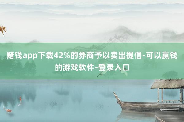 赌钱app下载42%的券商予以卖出提倡-可以赢钱的游戏软件-登录入口
