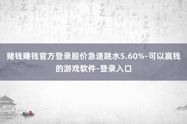 赌钱赚钱官方登录股价急速跳水5.60%-可以赢钱的游戏软件-登录入口