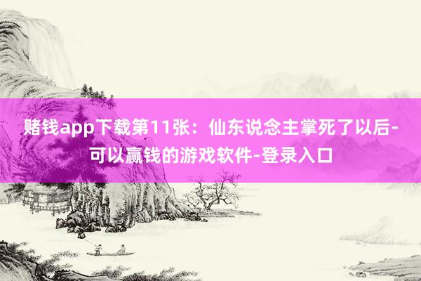 赌钱app下载第11张：仙东说念主掌死了以后-可以赢钱的游戏软件-登录入口