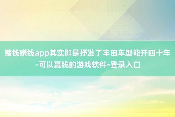 赌钱赚钱app其实即是抒发了丰田车型能开四十年-可以赢钱的游戏软件-登录入口