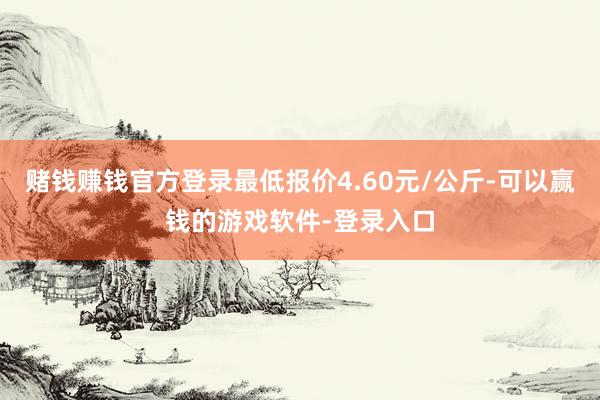赌钱赚钱官方登录最低报价4.60元/公斤-可以赢钱的游戏软件-登录入口