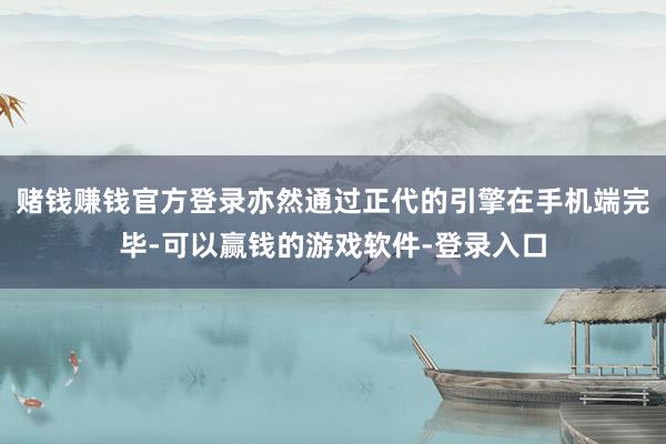 赌钱赚钱官方登录亦然通过正代的引擎在手机端完毕-可以赢钱的游戏软件-登录入口