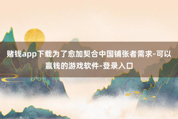 赌钱app下载为了愈加契合中国铺张者需求-可以赢钱的游戏软件-登录入口