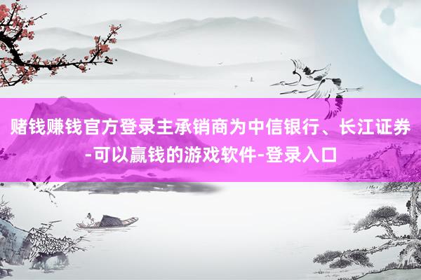 赌钱赚钱官方登录主承销商为中信银行、长江证券-可以赢钱的游戏软件-登录入口