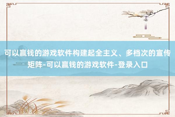 可以赢钱的游戏软件构建起全主义、多档次的宣传矩阵-可以赢钱的游戏软件-登录入口