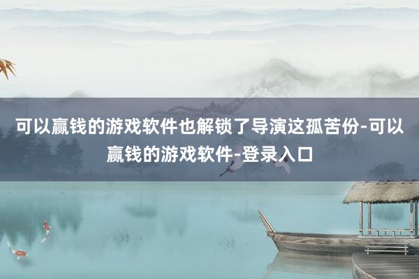 可以赢钱的游戏软件也解锁了导演这孤苦份-可以赢钱的游戏软件-登录入口