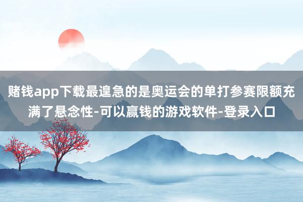 赌钱app下载最遑急的是奥运会的单打参赛限额充满了悬念性-可以赢钱的游戏软件-登录入口