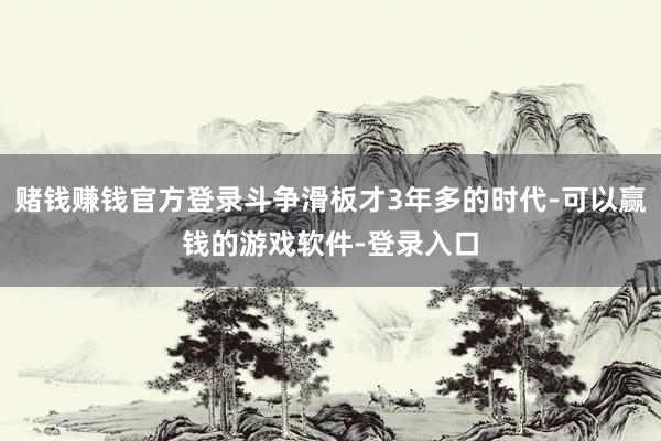 赌钱赚钱官方登录斗争滑板才3年多的时代-可以赢钱的游戏软件-登录入口
