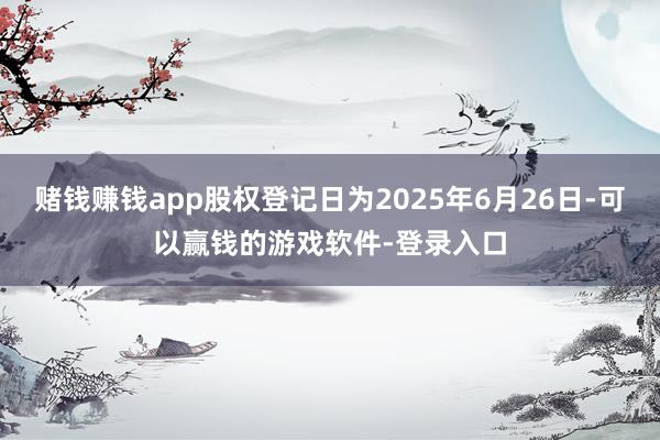 赌钱赚钱app股权登记日为2025年6月26日-可以赢钱的游戏软件-登录入口