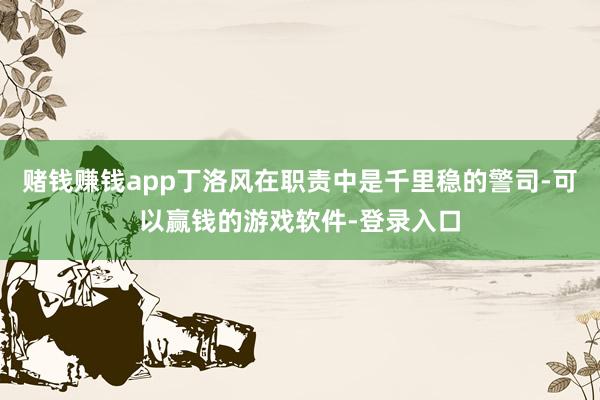 赌钱赚钱app丁洛风在职责中是千里稳的警司-可以赢钱的游戏软件-登录入口