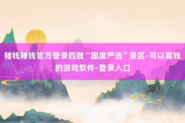 赌钱赚钱官方登录四肢“国度严选”景区-可以赢钱的游戏软件-登录入口