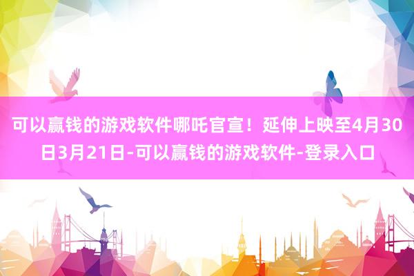 可以赢钱的游戏软件哪吒官宣！延伸上映至4月30日3月21日-可以赢钱的游戏软件-登录入口