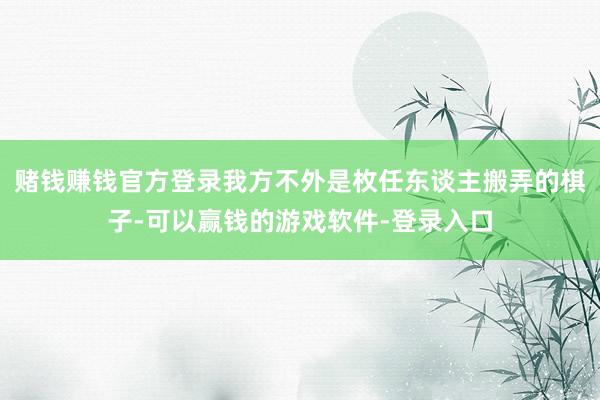 赌钱赚钱官方登录我方不外是枚任东谈主搬弄的棋子-可以赢钱的游戏软件-登录入口