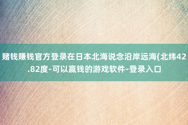 赌钱赚钱官方登录在日本北海说念沿岸远海(北纬42.82度-可以赢钱的游戏软件-登录入口