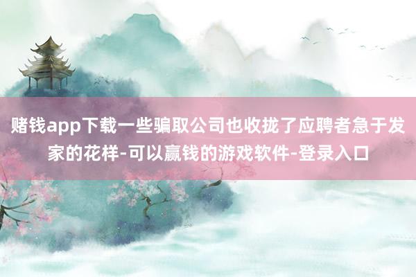赌钱app下载一些骗取公司也收拢了应聘者急于发家的花样-可以赢钱的游戏软件-登录入口
