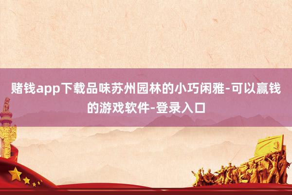 赌钱app下载品味苏州园林的小巧闲雅-可以赢钱的游戏软件-登录入口