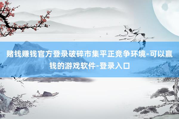 赌钱赚钱官方登录破碎市集平正竞争环境-可以赢钱的游戏软件-登录入口