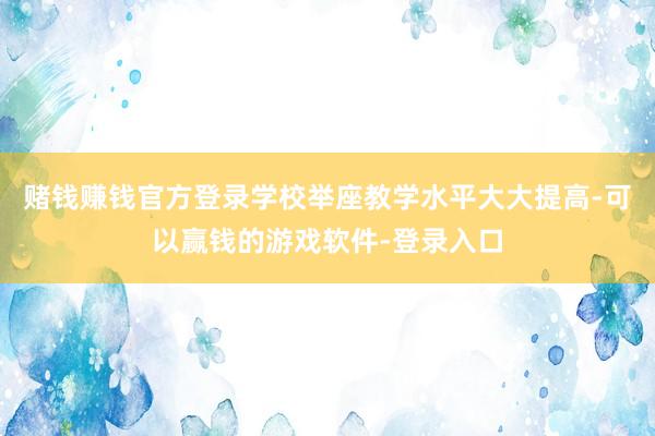 赌钱赚钱官方登录学校举座教学水平大大提高-可以赢钱的游戏软件-登录入口