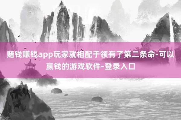 赌钱赚钱app玩家就相配于领有了第二条命-可以赢钱的游戏软件-登录入口