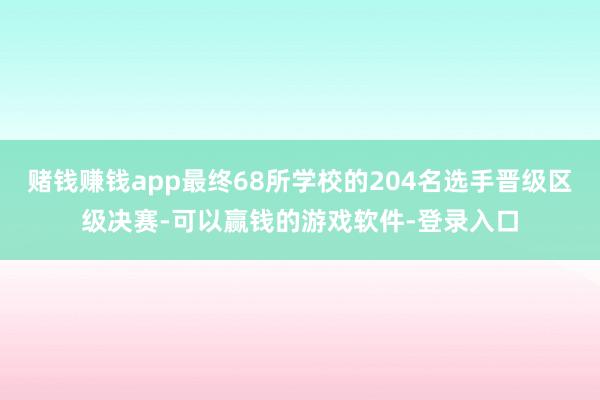 赌钱赚钱app最终68所学校的204名选手晋级区级决赛-可以赢钱的游戏软件-登录入口