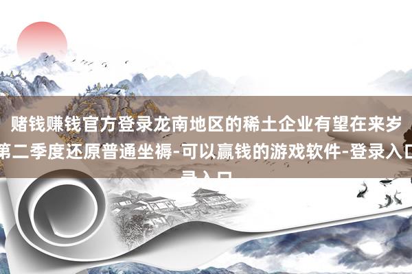 赌钱赚钱官方登录龙南地区的稀土企业有望在来岁第二季度还原普通坐褥-可以赢钱的游戏软件-登录入口