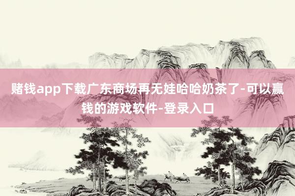 赌钱app下载广东商场再无娃哈哈奶茶了-可以赢钱的游戏软件-登录入口
