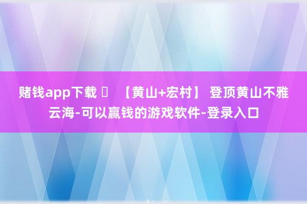 赌钱app下载 ✅ 【黄山+宏村】 登顶黄山不雅云海-可以赢钱的游戏软件-登录入口