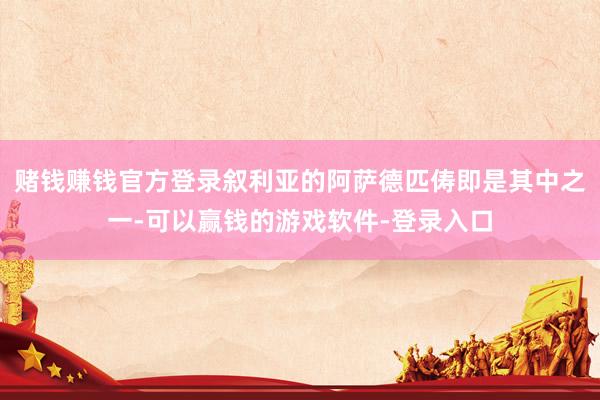 赌钱赚钱官方登录叙利亚的阿萨德匹俦即是其中之一-可以赢钱的游戏软件-登录入口