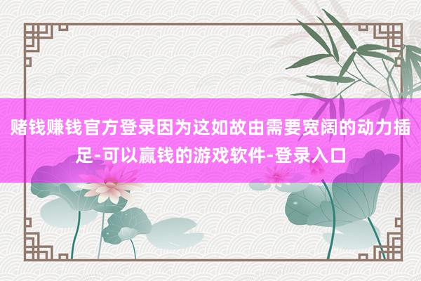 赌钱赚钱官方登录因为这如故由需要宽阔的动力插足-可以赢钱的游戏软件-登录入口