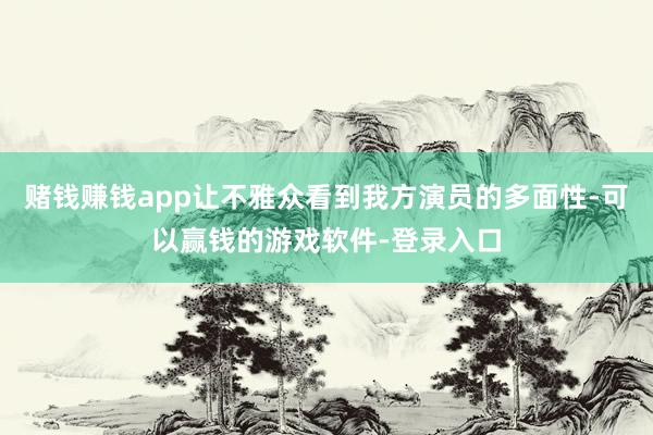 赌钱赚钱app让不雅众看到我方演员的多面性-可以赢钱的游戏软件-登录入口