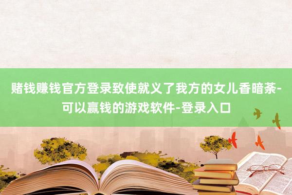 赌钱赚钱官方登录致使就义了我方的女儿香暗荼-可以赢钱的游戏软件-登录入口