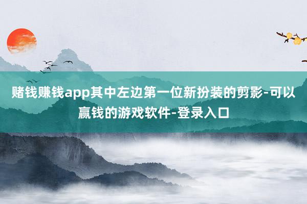赌钱赚钱app其中左边第一位新扮装的剪影-可以赢钱的游戏软件-登录入口
