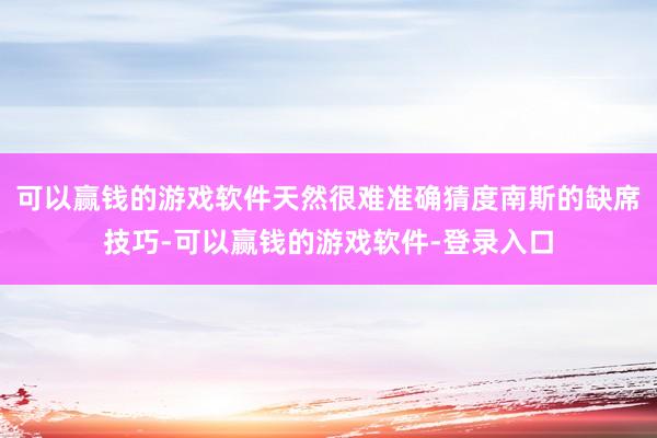 可以赢钱的游戏软件天然很难准确猜度南斯的缺席技巧-可以赢钱的游戏软件-登录入口