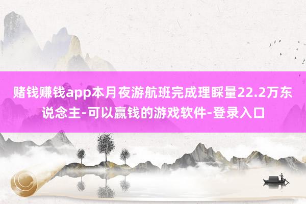 赌钱赚钱app本月夜游航班完成理睬量22.2万东说念主-可以赢钱的游戏软件-登录入口