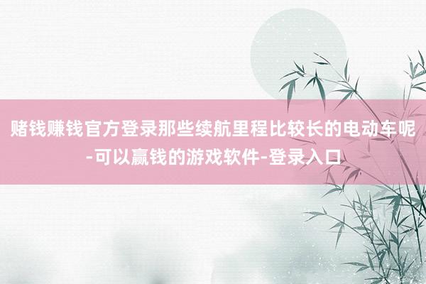 赌钱赚钱官方登录那些续航里程比较长的电动车呢-可以赢钱的游戏软件-登录入口